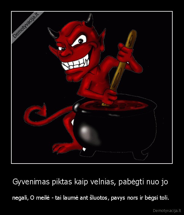 Gyvenimas piktas kaip velnias, pabėgti nuo jo 