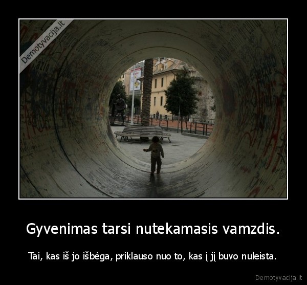 Gyvenimas tarsi nutekamasis vamzdis.