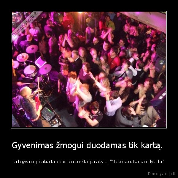 Gyvenimas žmogui duodamas tik kartą. 