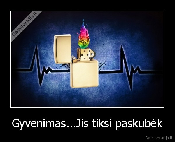 Gyvenimas...Jis tiksi paskubėk
