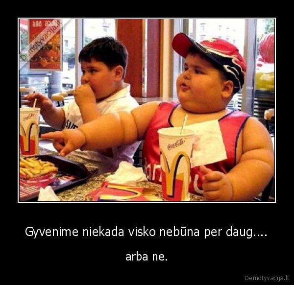 Gyvenime niekada visko nebūna per daug....