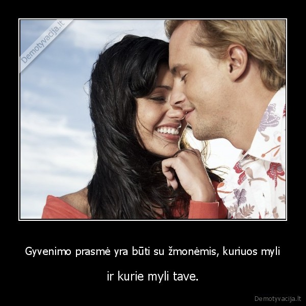 Gyvenimo prasmė yra būti su žmonėmis, kuriuos myli