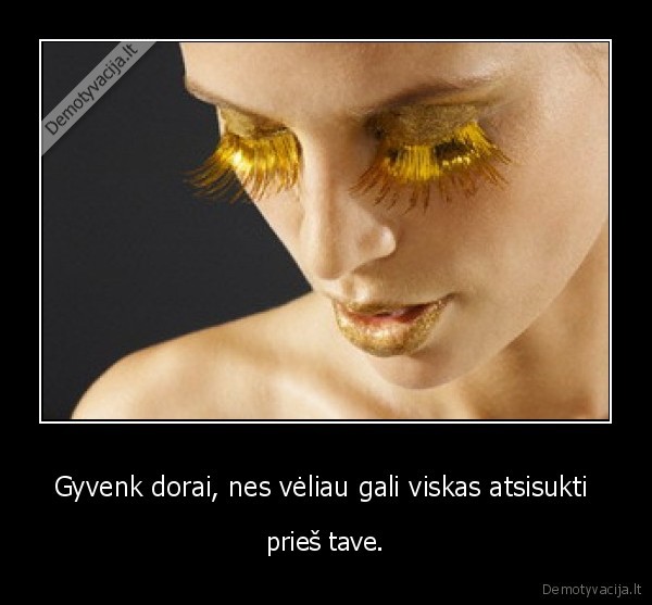 Gyvenk dorai, nes vėliau gali viskas atsisukti 