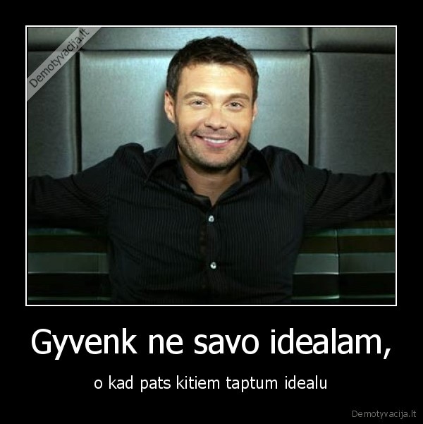 Gyvenk ne savo idealam,