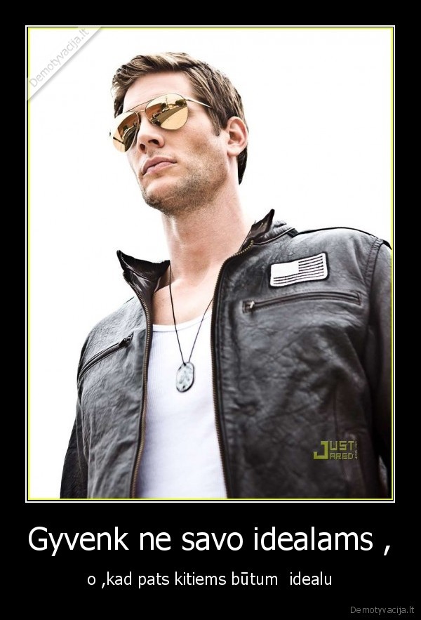 Gyvenk ne savo idealams ,