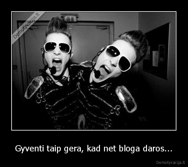 Gyventi taip gera, kad net bloga daros...