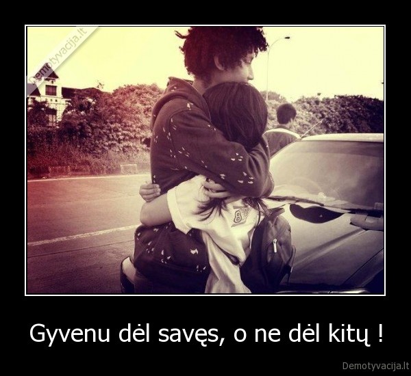 Gyvenu dėl savęs, o ne dėl kitų !