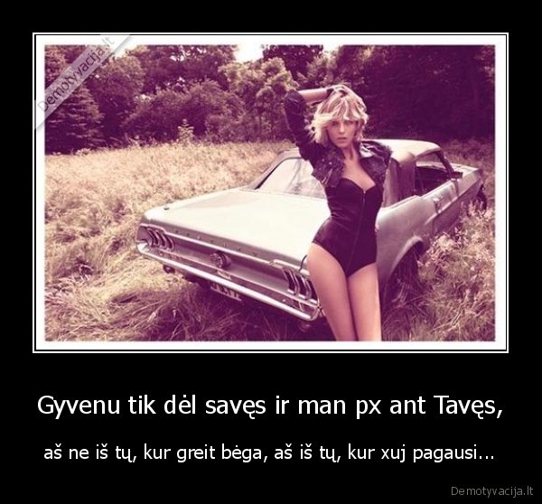 Gyvenu tik dėl savęs ir man px ant Tavęs,