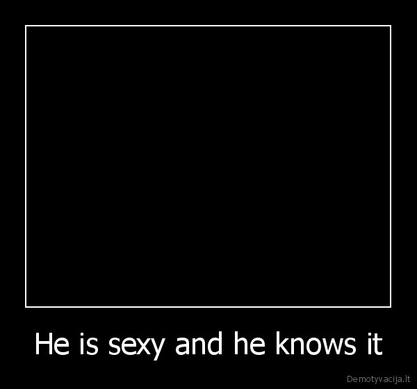 He is sexy and he knows it
