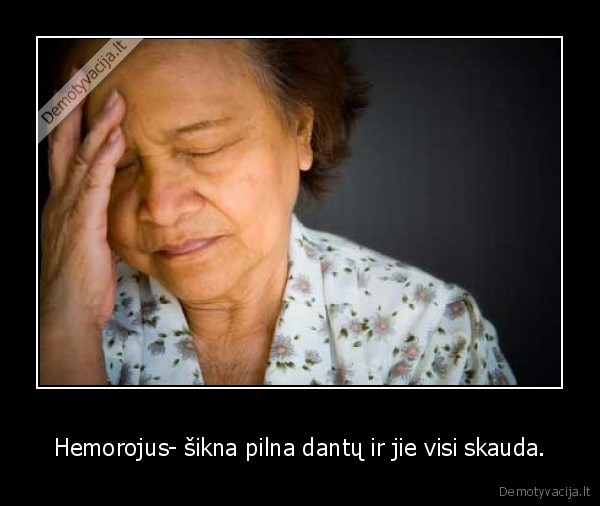 Hemorojus- šikna pilna dantų ir jie visi skauda.