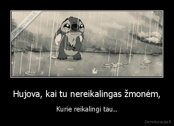 Hujova, kai tu nereikalingas žmonėm,