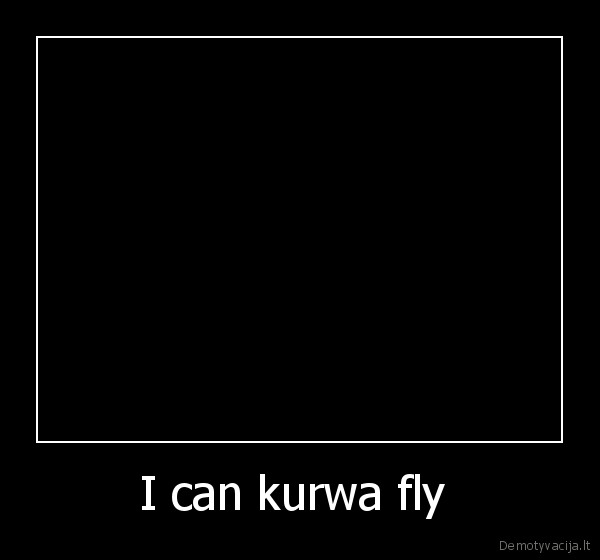 I can kurwa fly 