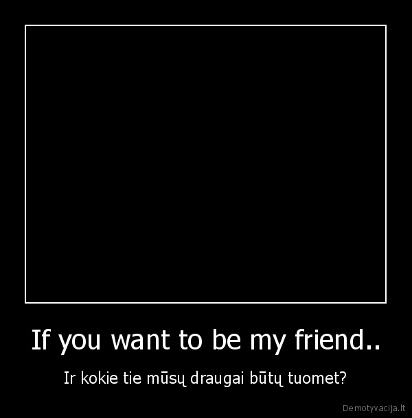 If you want to be my friend..