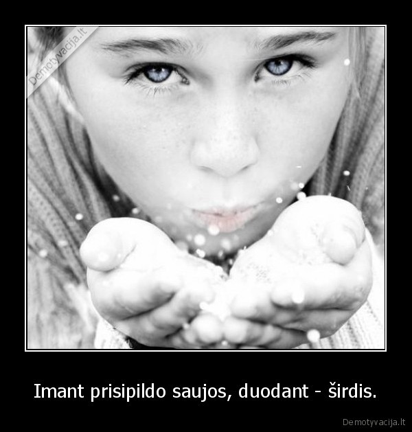 Imant prisipildo saujos, duodant - širdis.