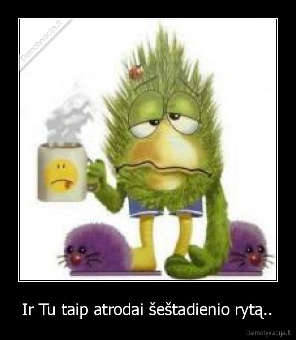 Ir Tu taip atrodai šeštadienio rytą..