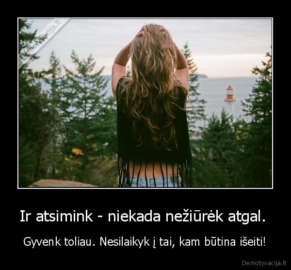 Ir atsimink - niekada nežiūrėk atgal. 