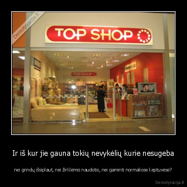 Ir iš kur jie gauna tokių nevykėlių kurie nesugeba