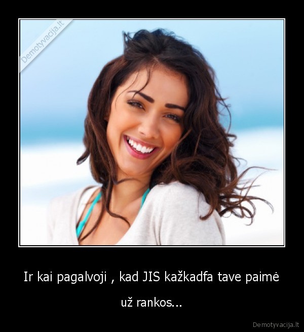 Ir kai pagalvoji , kad JIS kažkadfa tave paimė