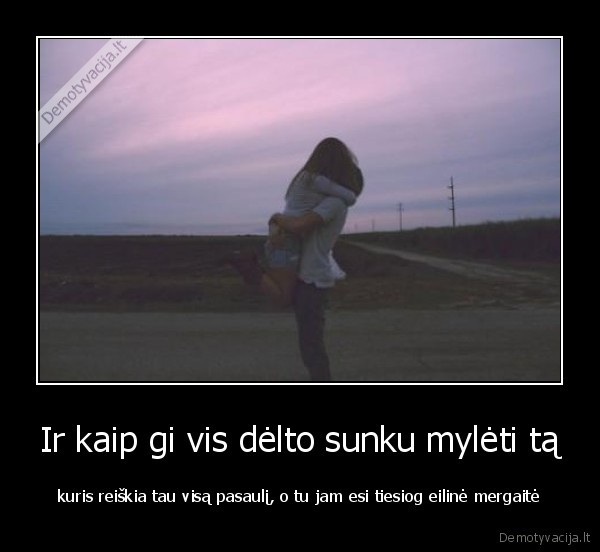 Ir kaip gi vis dėlto sunku mylėti tą