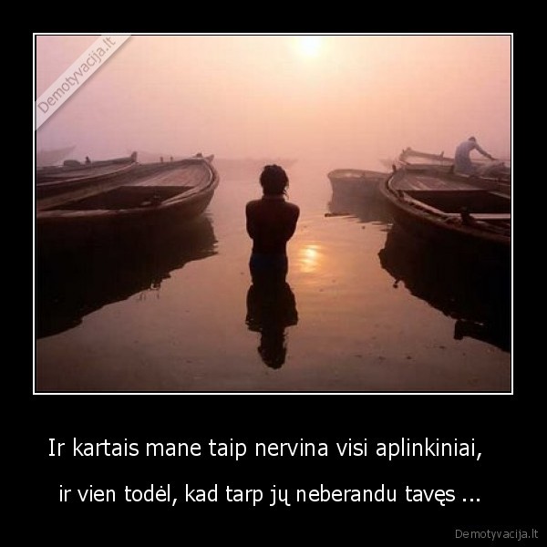 Ir kartais mane taip nervina visi aplinkiniai,  