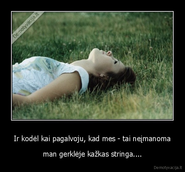 Ir kodėl kai pagalvoju, kad mes - tai neįmanoma