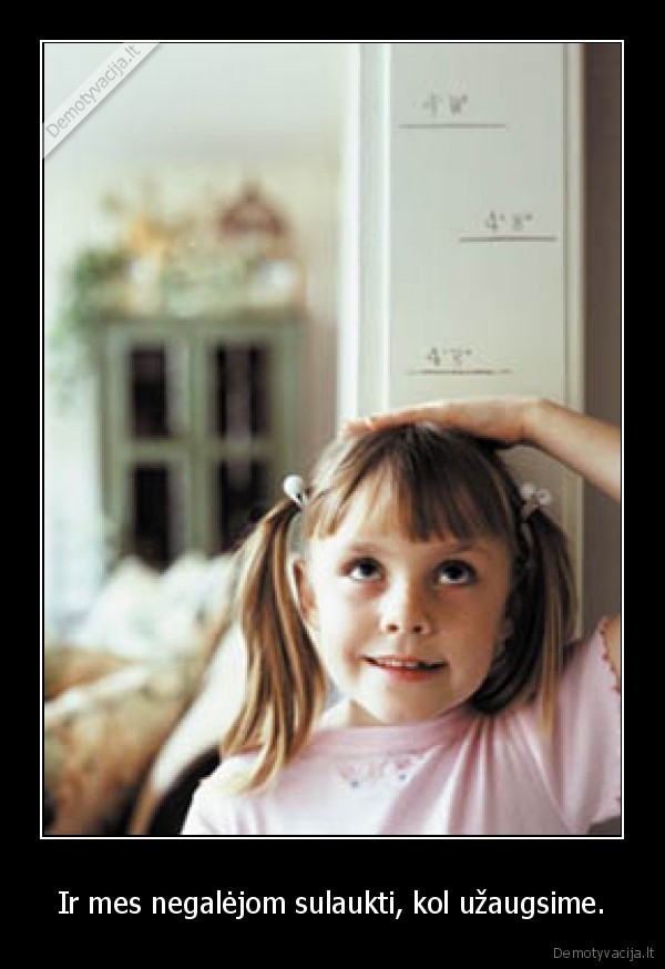 Ir mes negalėjom sulaukti, kol užaugsime.
