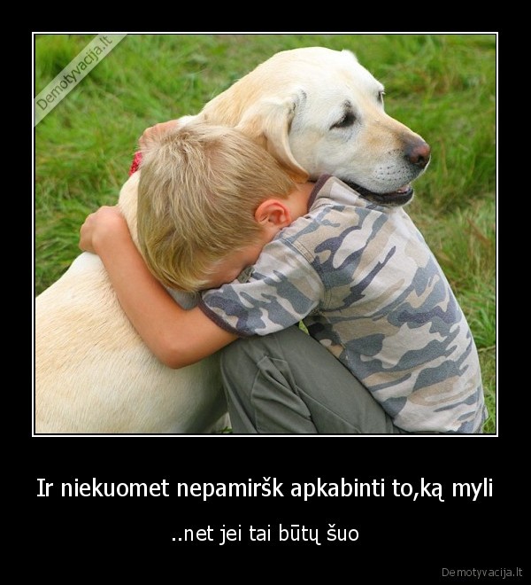 Ir niekuomet nepamiršk apkabinti to,ką myli