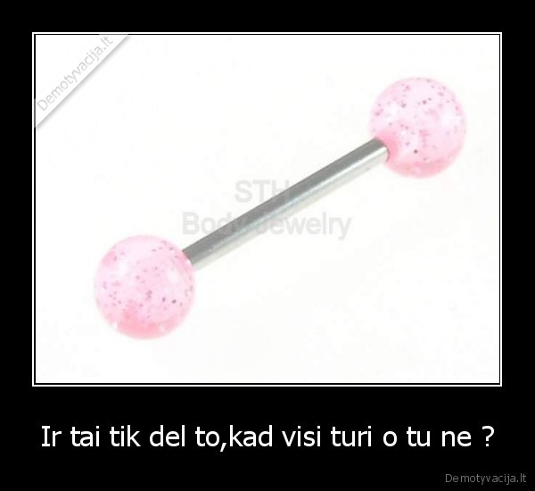 Ir tai tik del to,kad visi turi o tu ne ?