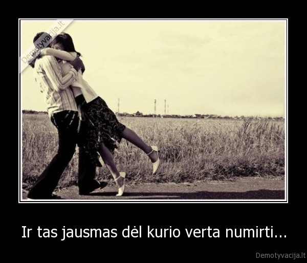Ir tas jausmas dėl kurio verta numirti...