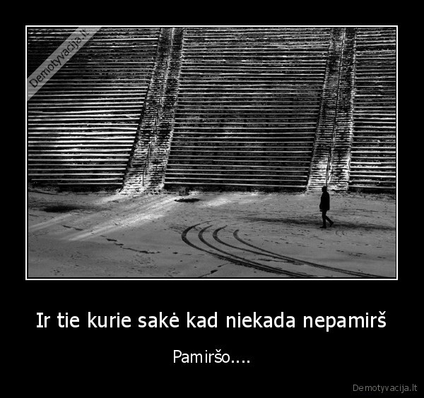 Ir tie kurie sakė kad niekada nepamirš