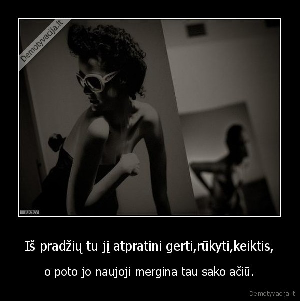 Iš pradžių tu jį atpratini gerti,rūkyti,keiktis,