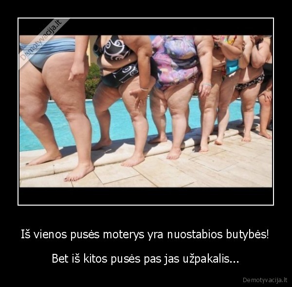 Iš vienos pusės moterys yra nuostabios butybės!