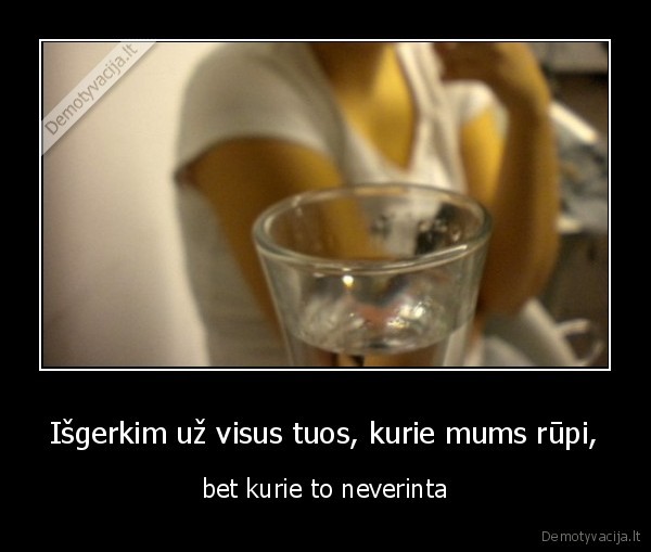 Išgerkim už visus tuos, kurie mums rūpi,