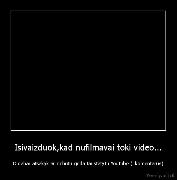 Isivaizduok,kad nufilmavai toki video...