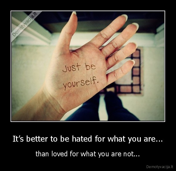 It’s better to be hated for what you are...