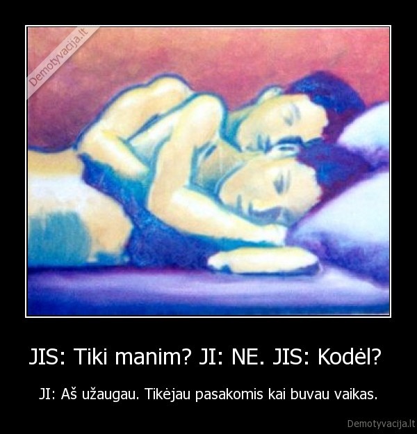 JIS: Tiki manim? JI: NE. JIS: Kodėl? 