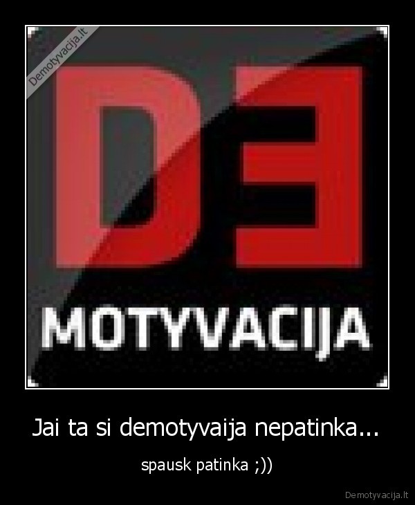 Jai ta si demotyvaija nepatinka...