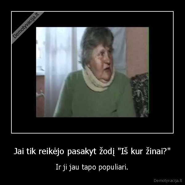 Jai tik reikėjo pasakyt žodį "Iš kur žinai?"