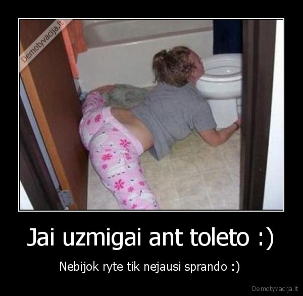 Jai uzmigai ant toleto :)