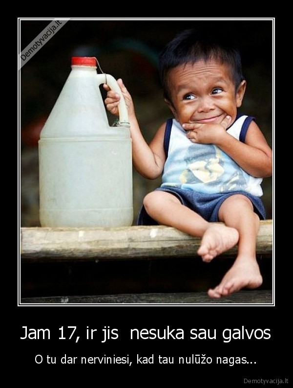 Jam 17, ir jis  nesuka sau galvos