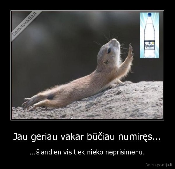 Jau geriau vakar būčiau numiręs...