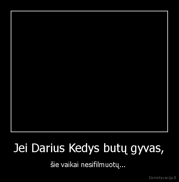 Jei Darius Kedys butų gyvas,