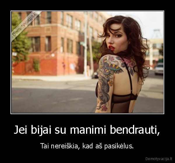 Jei bijai su manimi bendrauti,