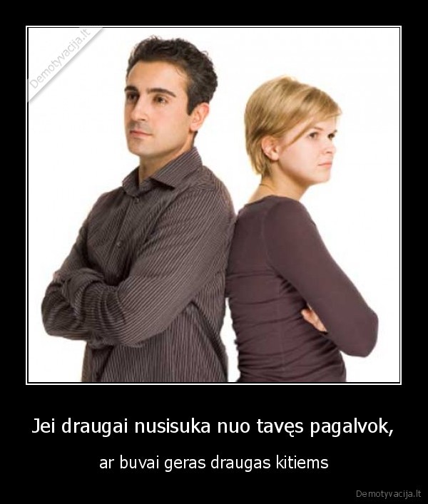 Jei draugai nusisuka nuo tavęs pagalvok,