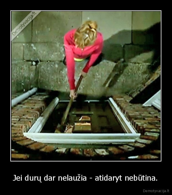 Jei durų dar nelaužia - atidaryt nebūtina.