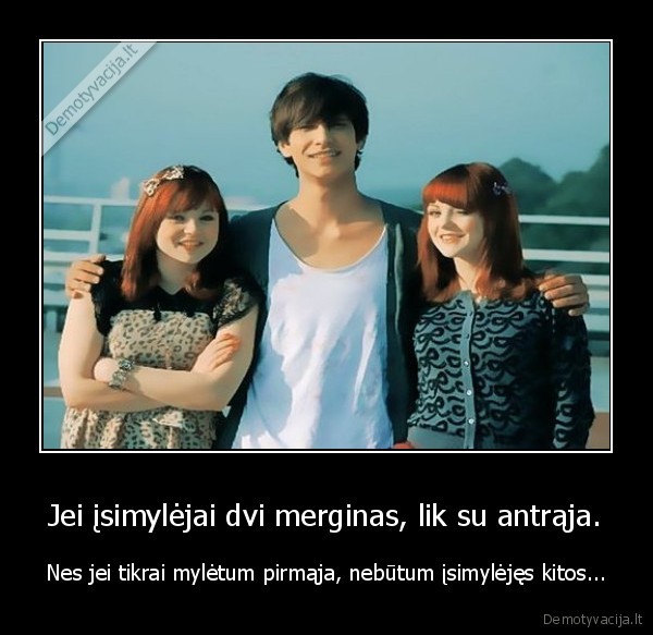 Jei įsimylėjai dvi merginas, lik su antrąja.