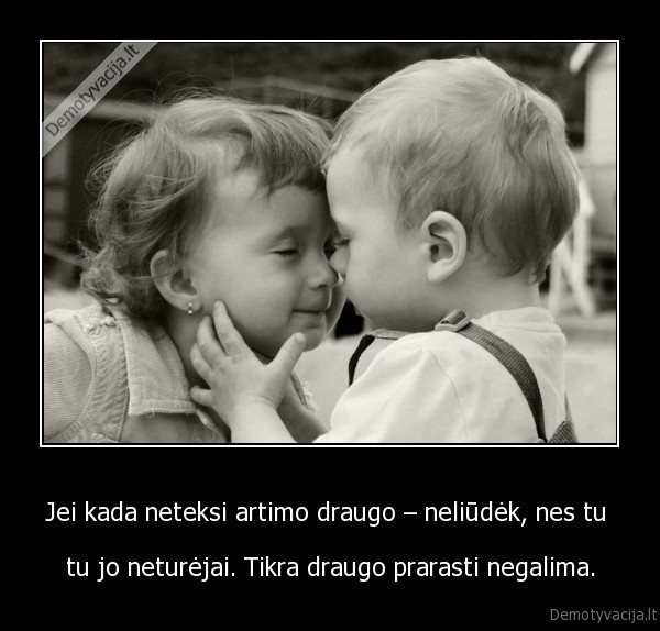 Jei kada neteksi artimo draugo – neliūdėk, nes tu 