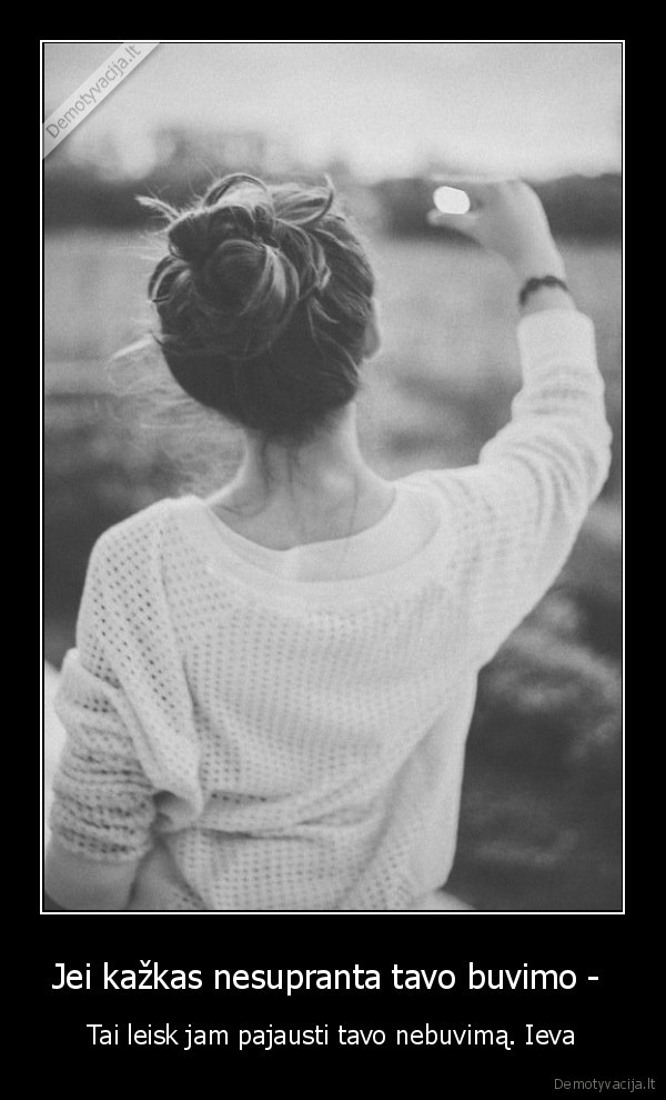 Jei kažkas nesupranta tavo buvimo - 