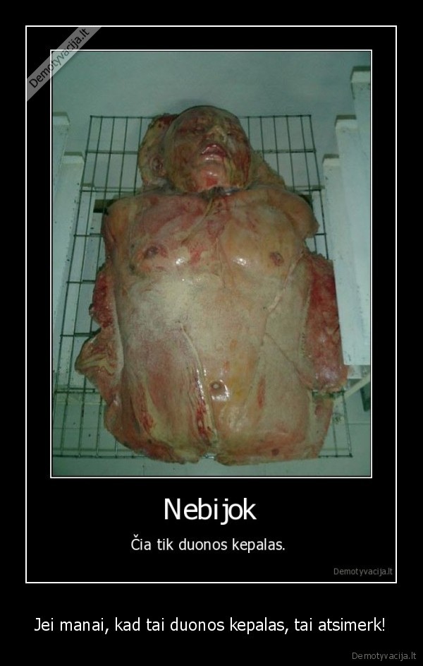 Jei manai, kad tai duonos kepalas, tai atsimerk!