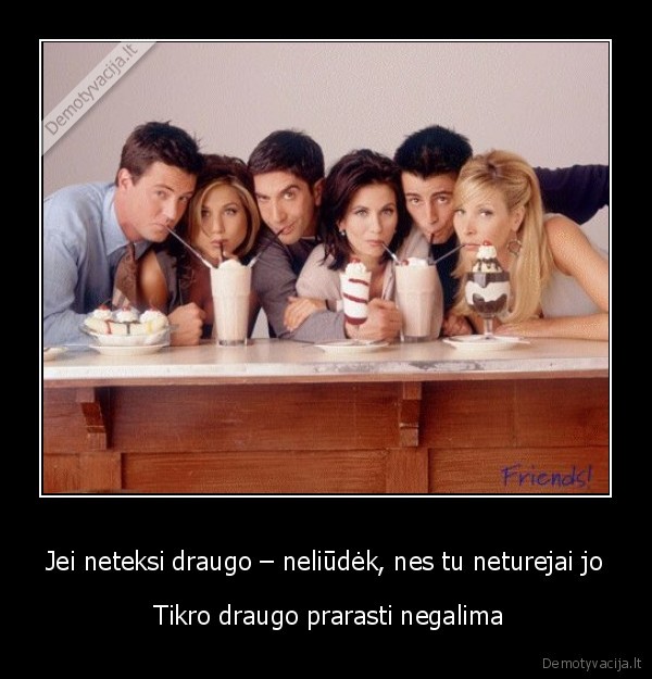 Jei neteksi draugo – neliūdėk, nes tu neturejai jo
